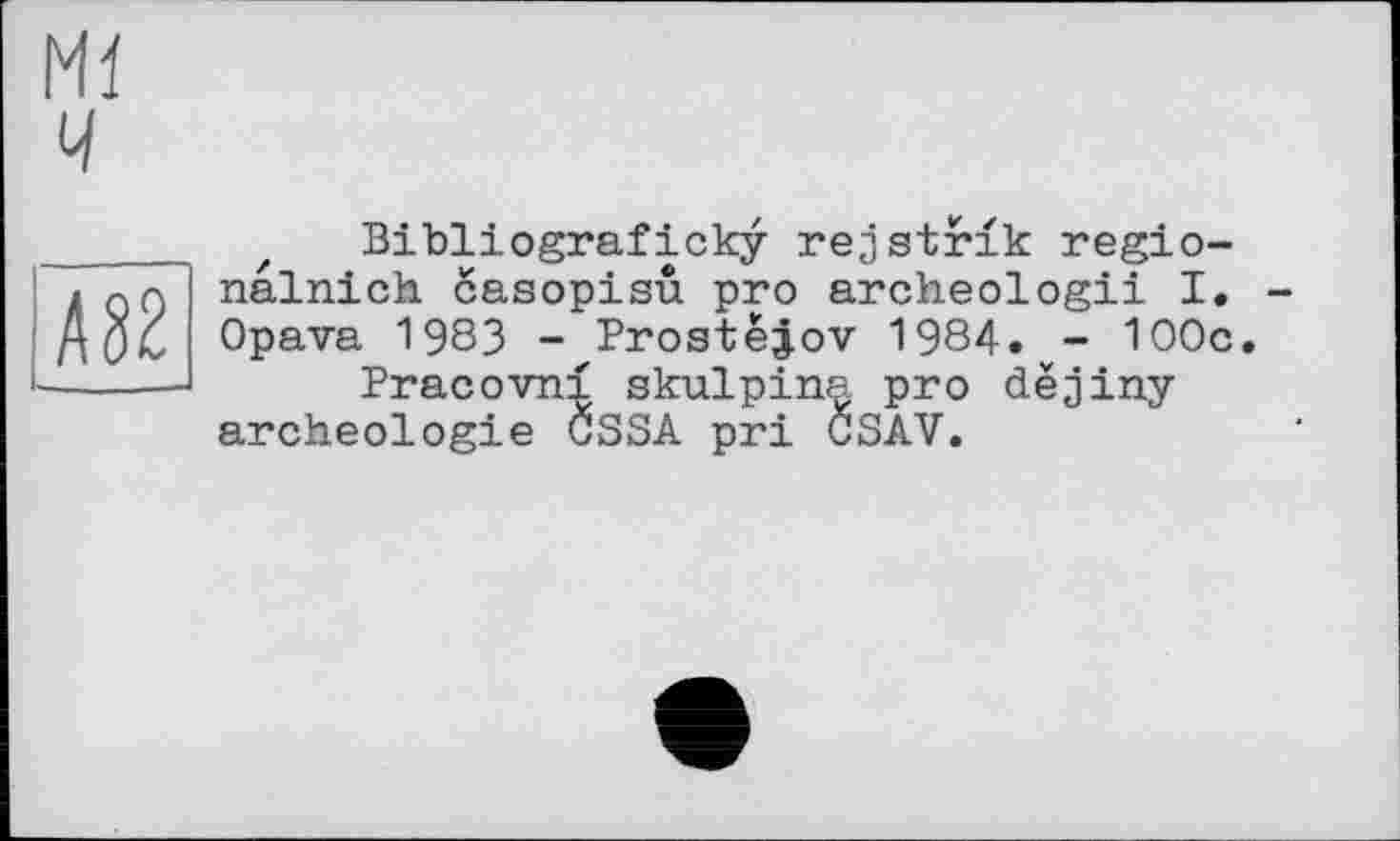 ﻿Mï ч
А82
Bibliograficky rejstrlk regio-nalnich casopisu pro archeologii I. Opava 1983 - Prostejov 1984. - 100c.
Pracovni skulpina pro dëjiny archéologie OSSA pri CSAV.